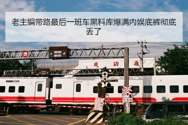 老主编带路最后一班车黑料库爆满内娱底裤彻底丢了