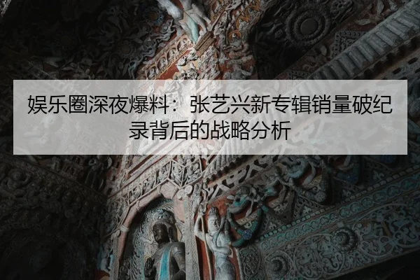 娱乐圈深夜爆料：张艺兴新专辑销量破纪录背后的战略分析