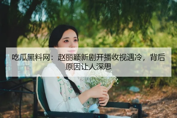 吃瓜黑料网：赵丽颖新剧开播收视遇冷，背后原因让人深思