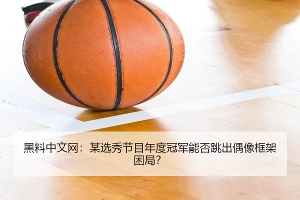 黑料中文网：某选秀节目年度冠军能否跳出偶像框架困局？